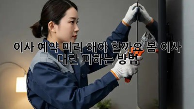 이사 예약, 미리 해야 할까요? 봄 이사 대란 피하는 방법!